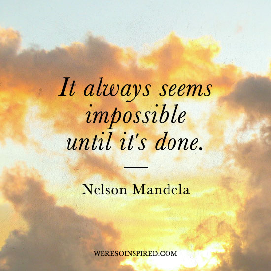 "It always seems impossible until it's done." - Nelson Mandela